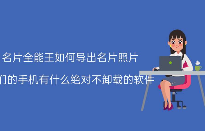 名片全能王如何导出名片照片 你们的手机有什么绝对不卸载的软件？